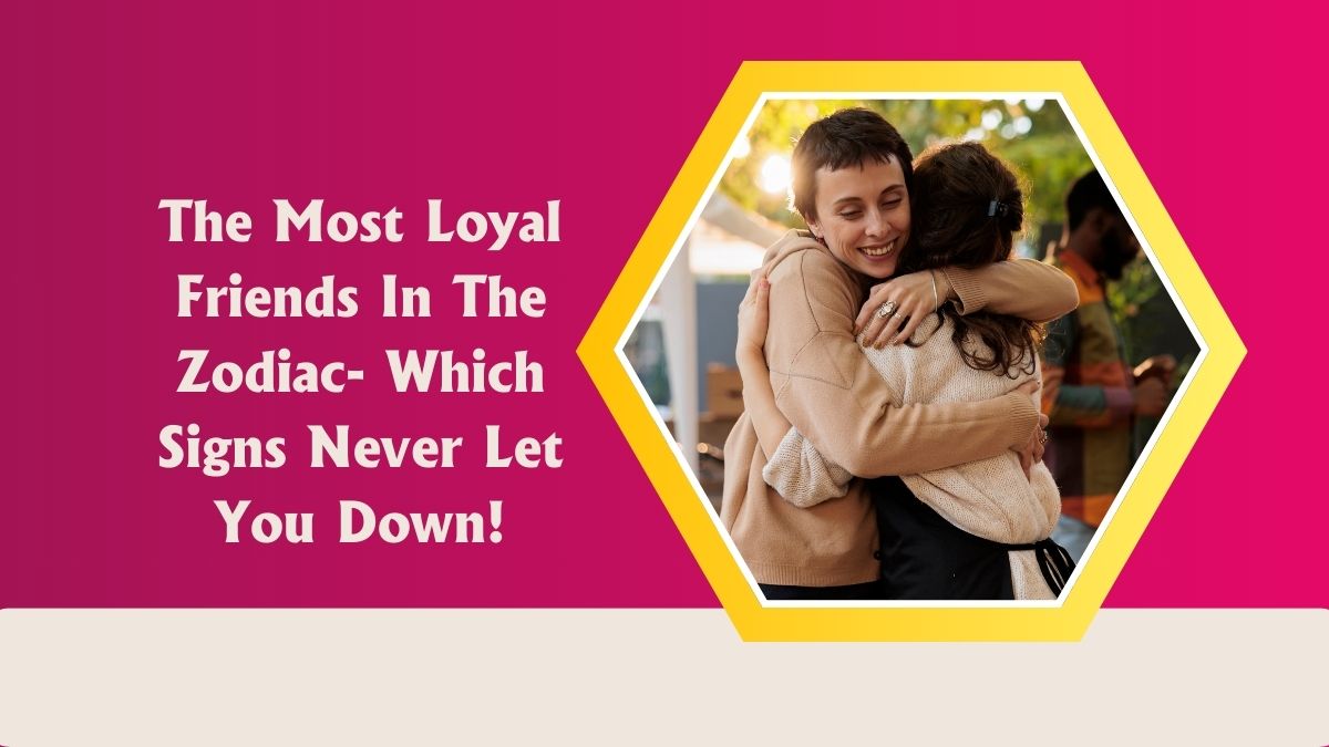 The Most Loyal Friends In The Zodiac- Which Signs Never Let You Down!