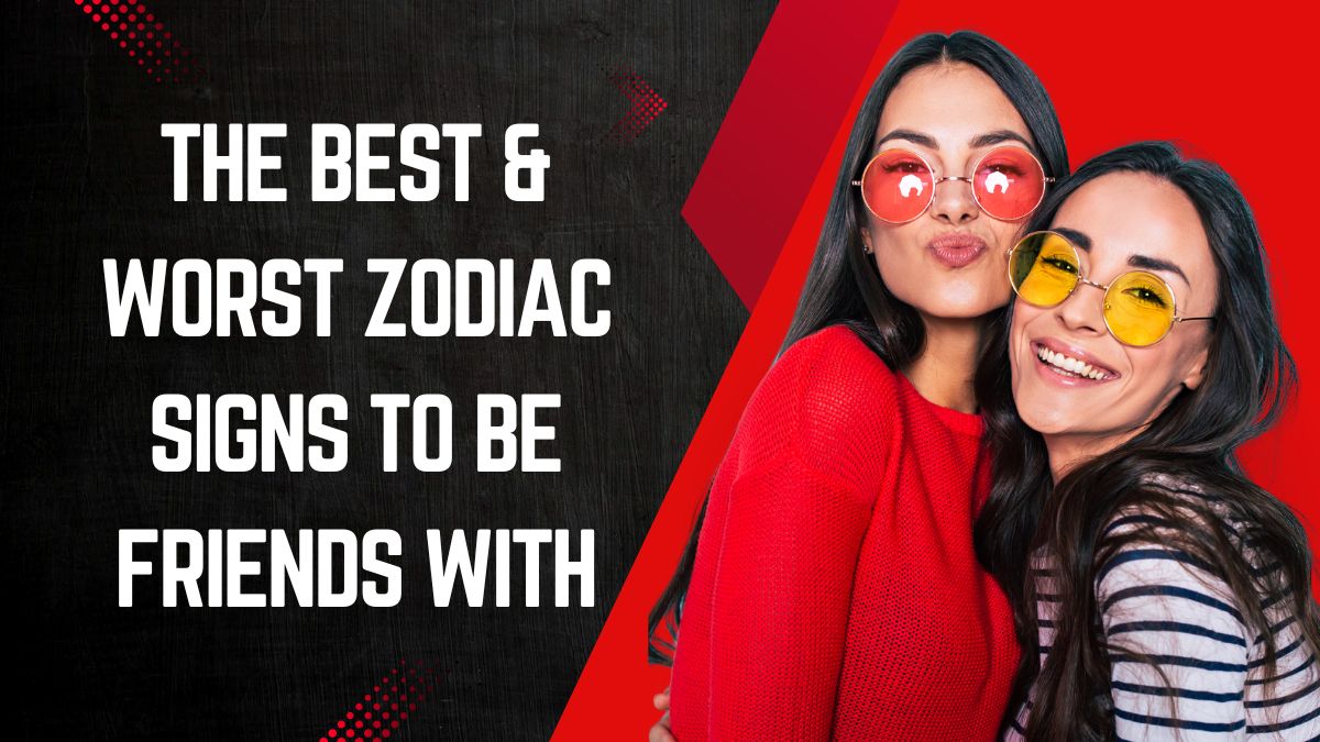 The Best & Worst Zodiac Signs to Be Friends With